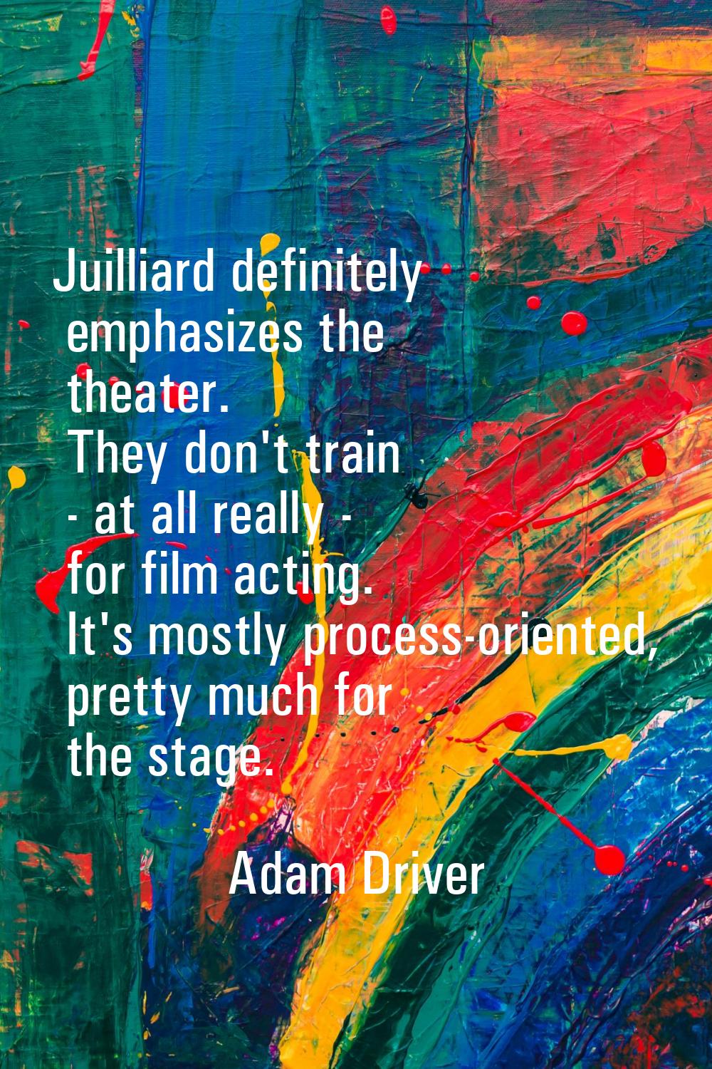 Juilliard definitely emphasizes the theater. They don't train - at all really - for film acting. It