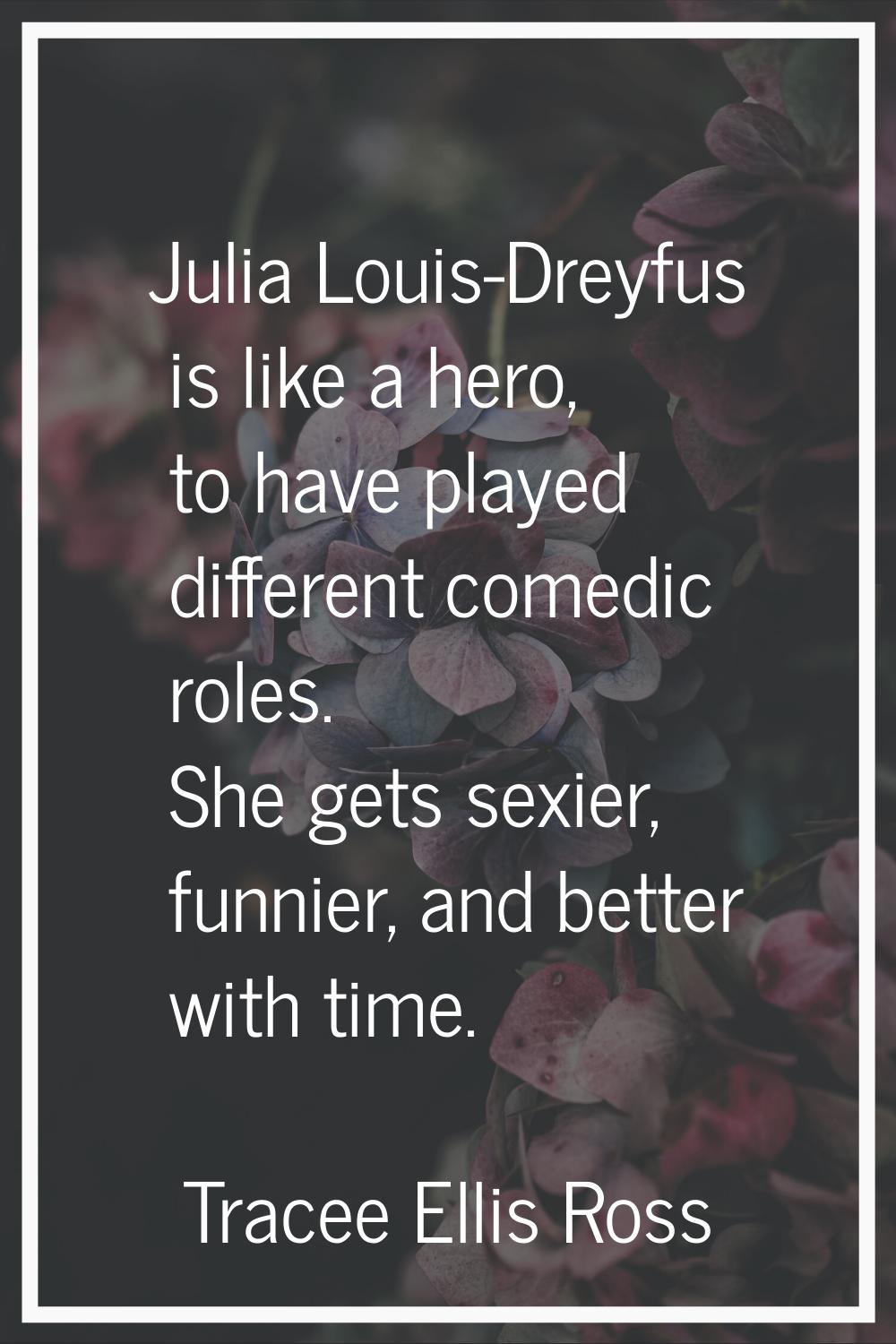 Julia Louis-Dreyfus is like a hero, to have played different comedic roles. She gets sexier, funnie
