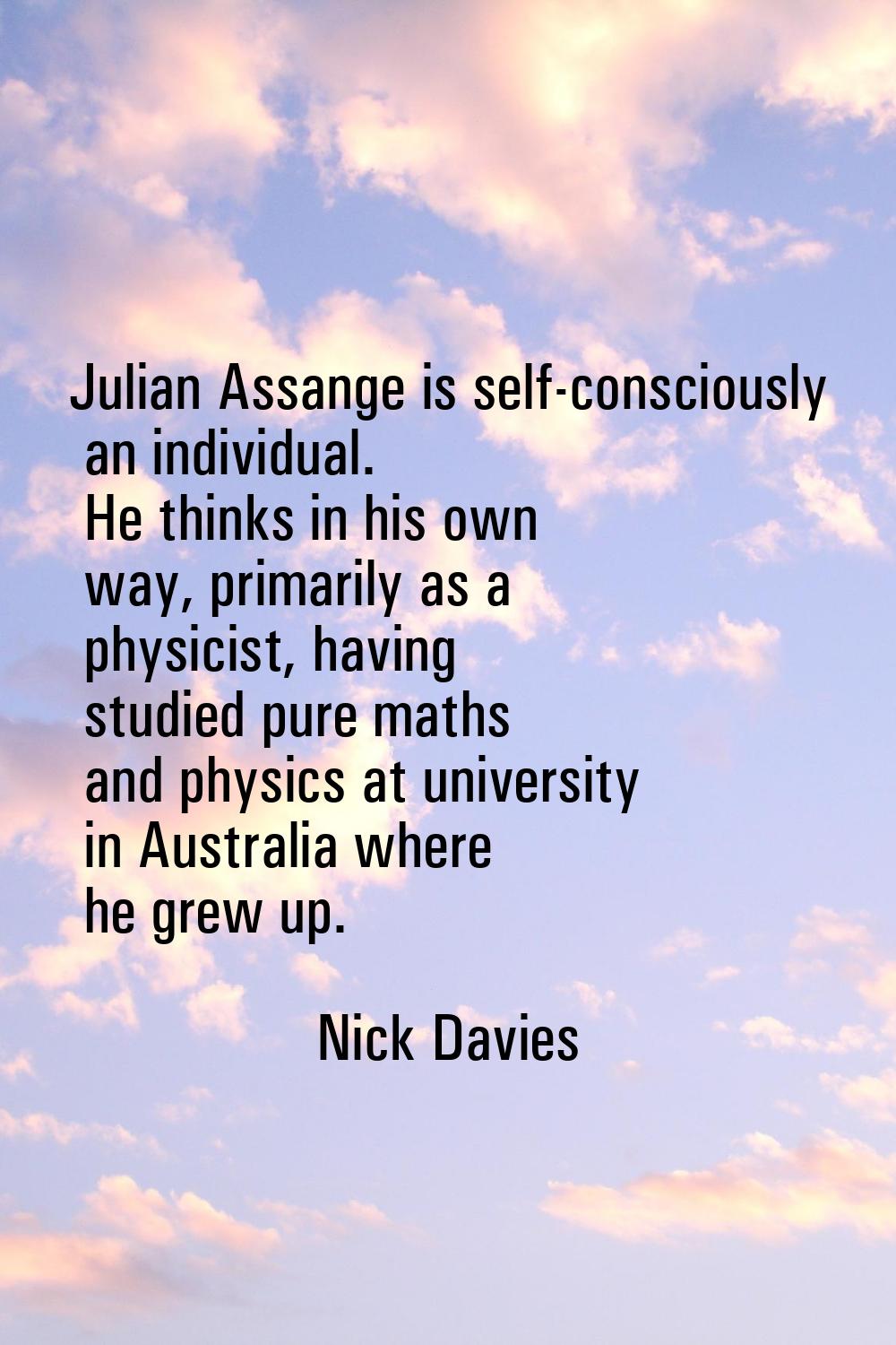 Julian Assange is self-consciously an individual. He thinks in his own way, primarily as a physicis