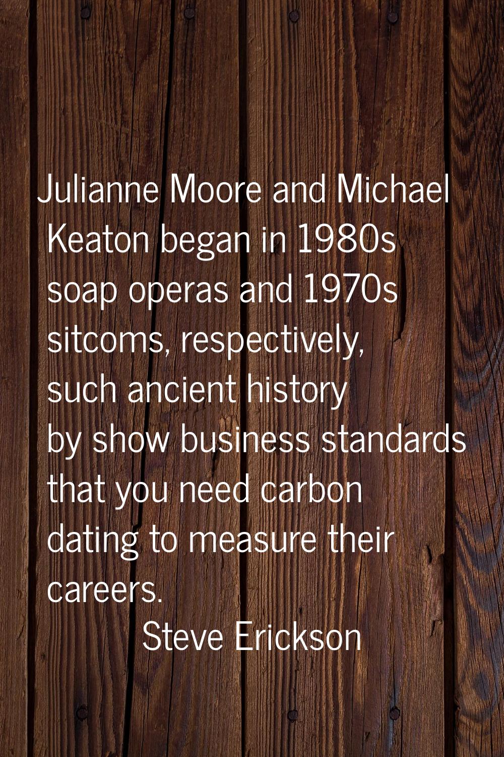 Julianne Moore and Michael Keaton began in 1980s soap operas and 1970s sitcoms, respectively, such 