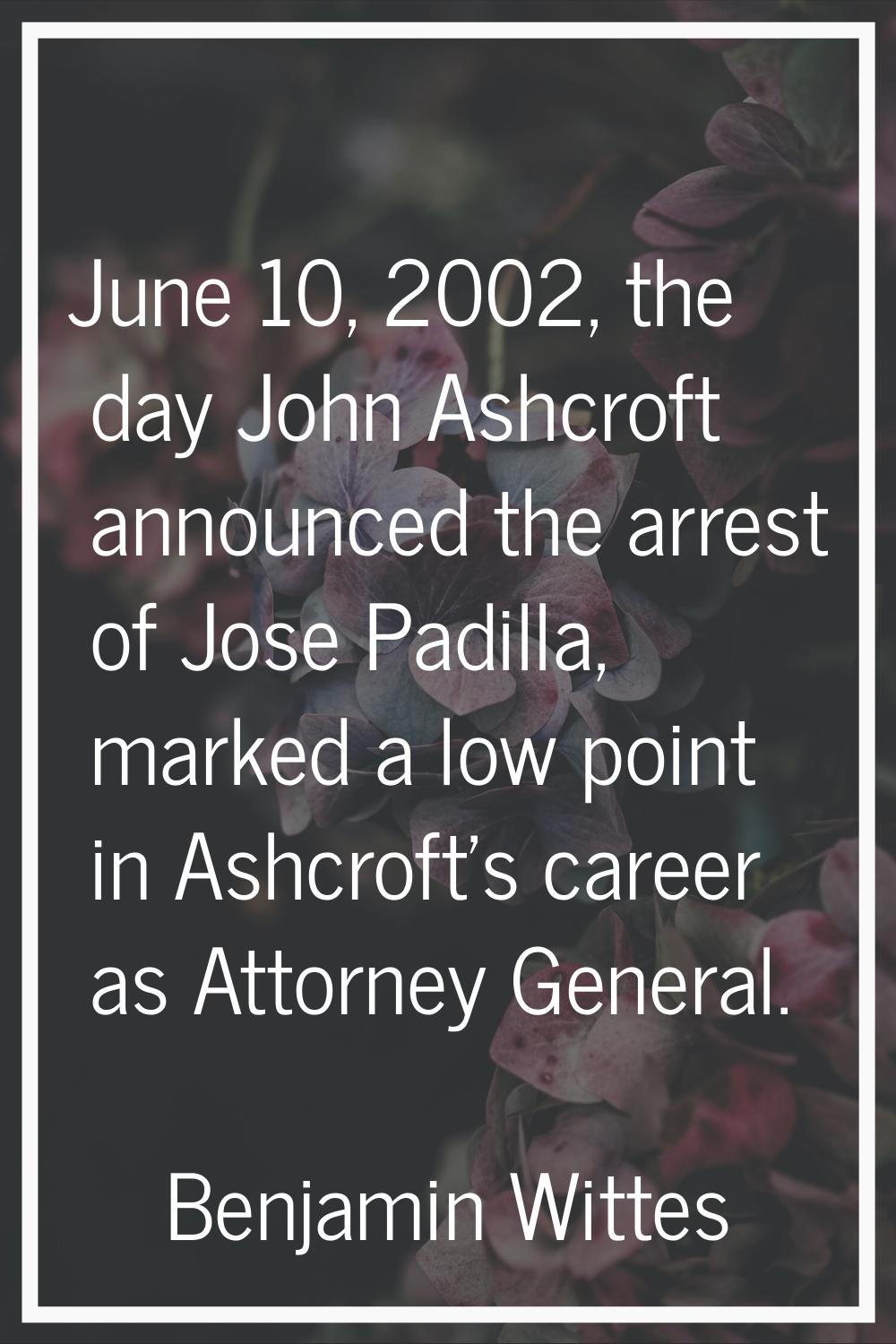 June 10, 2002, the day John Ashcroft announced the arrest of Jose Padilla, marked a low point in As
