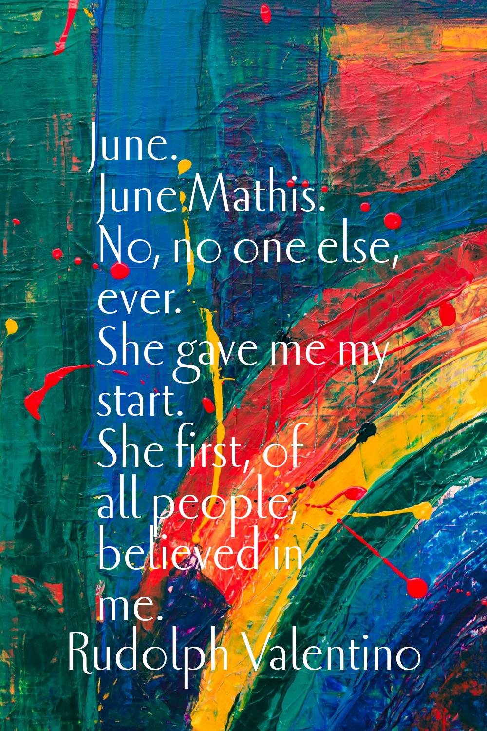 June. June Mathis. No, no one else, ever. She gave me my start. She first, of all people, believed 