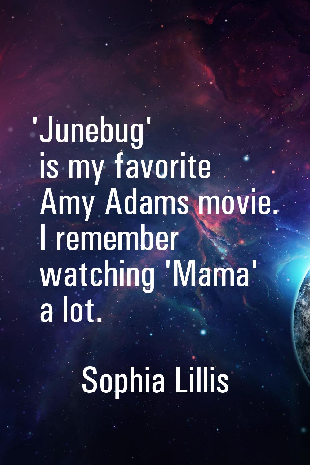 'Junebug' is my favorite Amy Adams movie. I remember watching 'Mama' a lot.