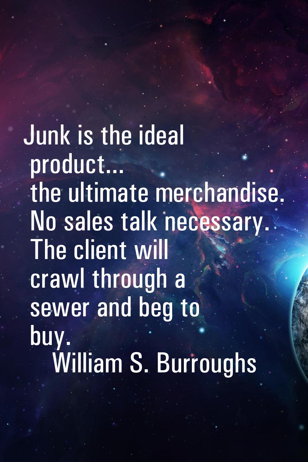 Junk is the ideal product... the ultimate merchandise. No sales talk necessary. The client will cra