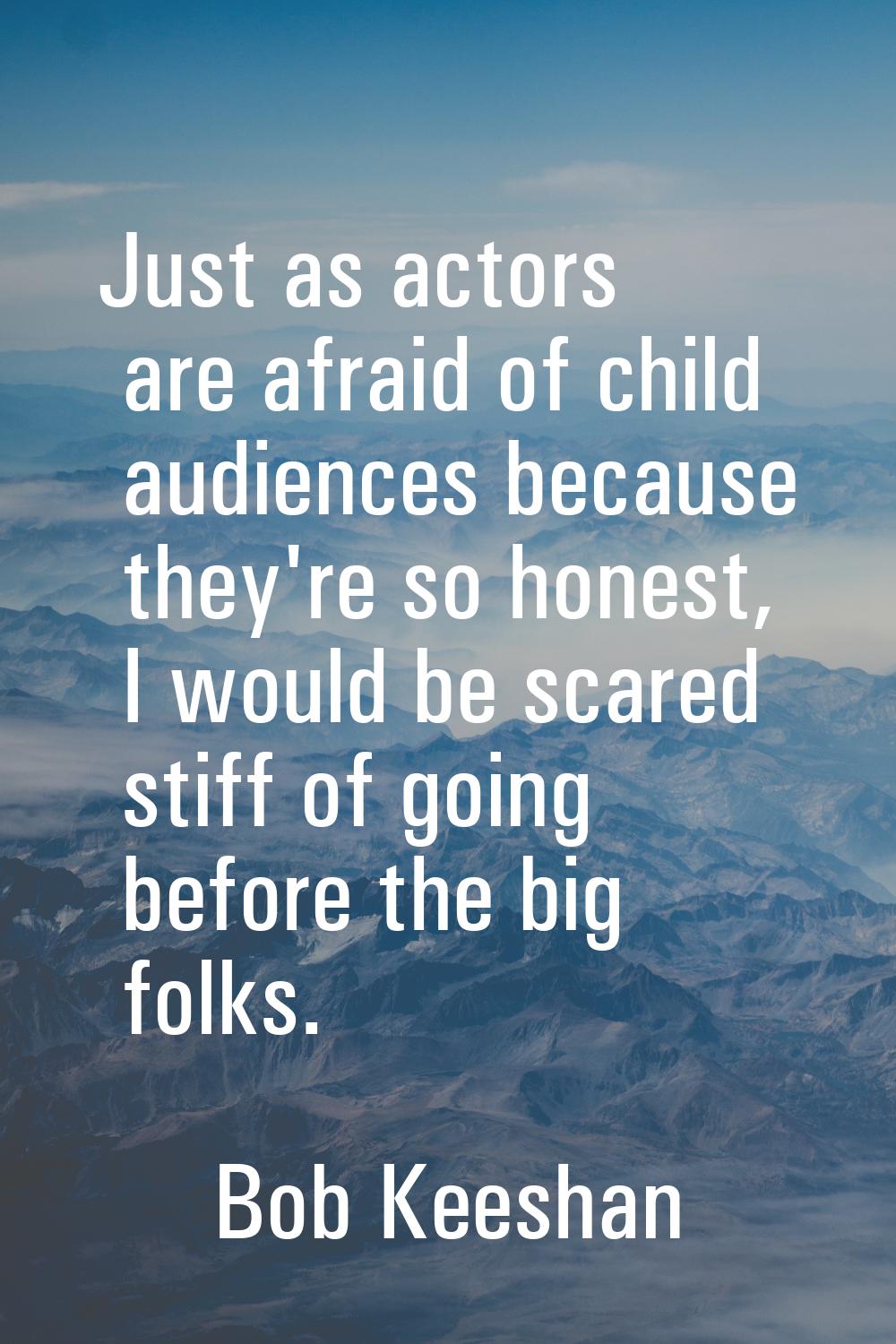 Just as actors are afraid of child audiences because they're so honest, I would be scared stiff of 