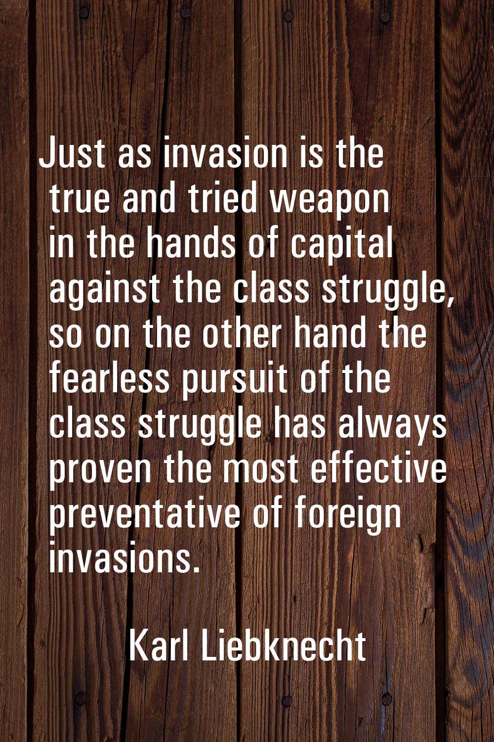 Just as invasion is the true and tried weapon in the hands of capital against the class struggle, s