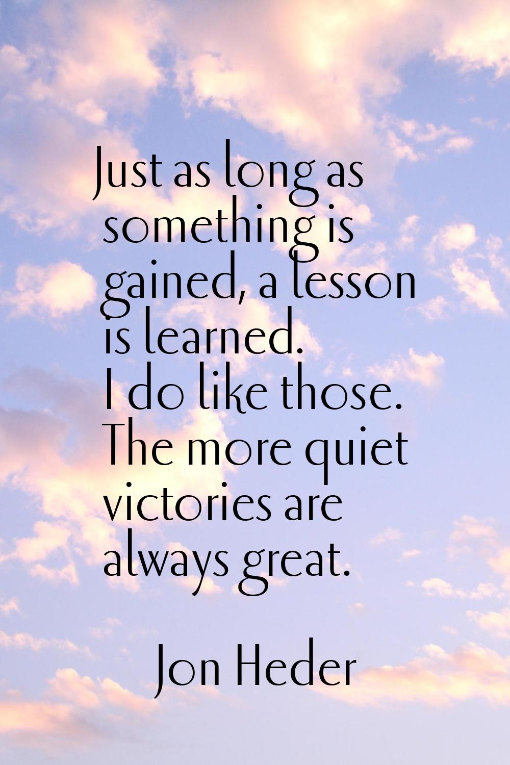 Just as long as something is gained, a lesson is learned. I do like those. The more quiet victories
