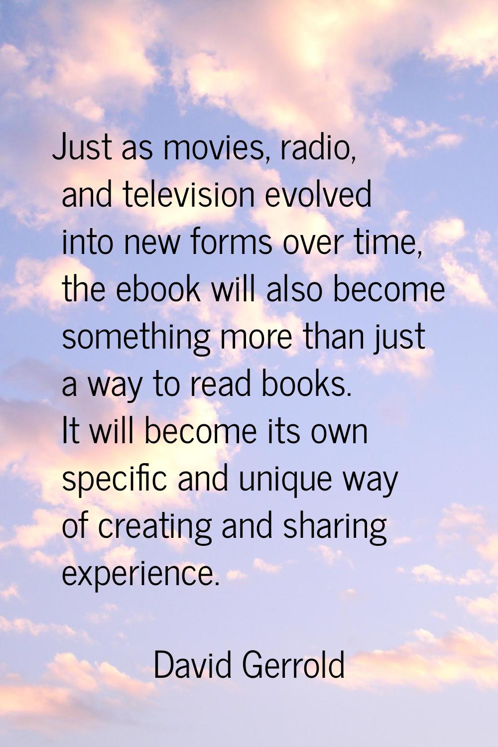 Just as movies, radio, and television evolved into new forms over time, the ebook will also become 