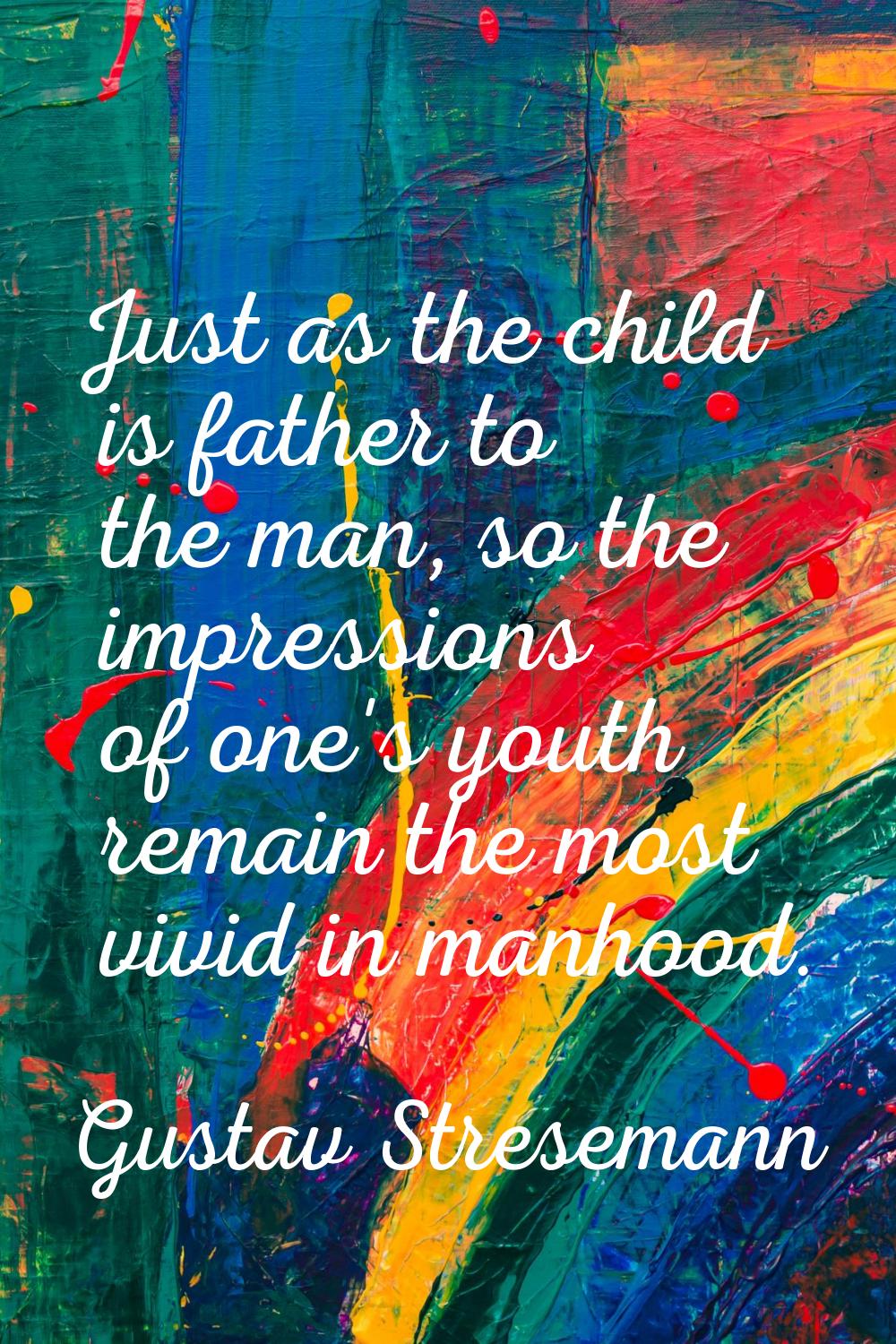 Just as the child is father to the man, so the impressions of one's youth remain the most vivid in 
