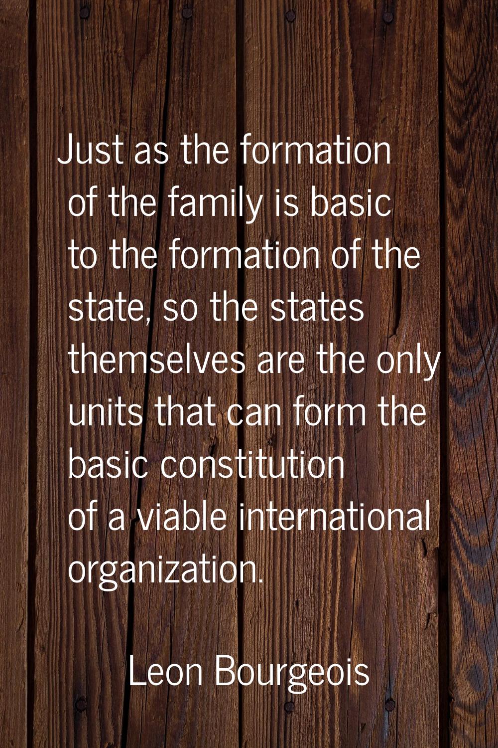 Just as the formation of the family is basic to the formation of the state, so the states themselve