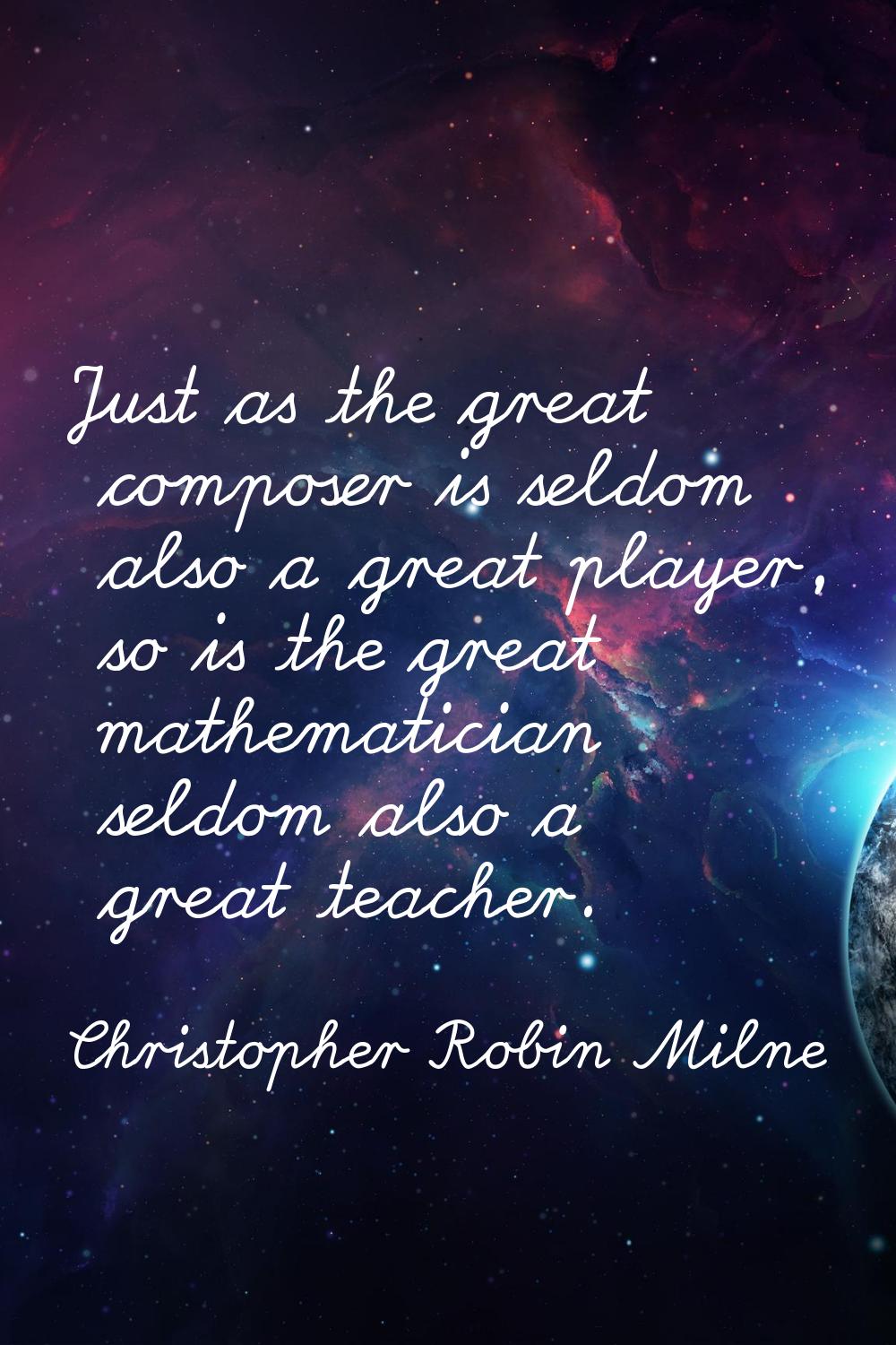 Just as the great composer is seldom also a great player, so is the great mathematician seldom also