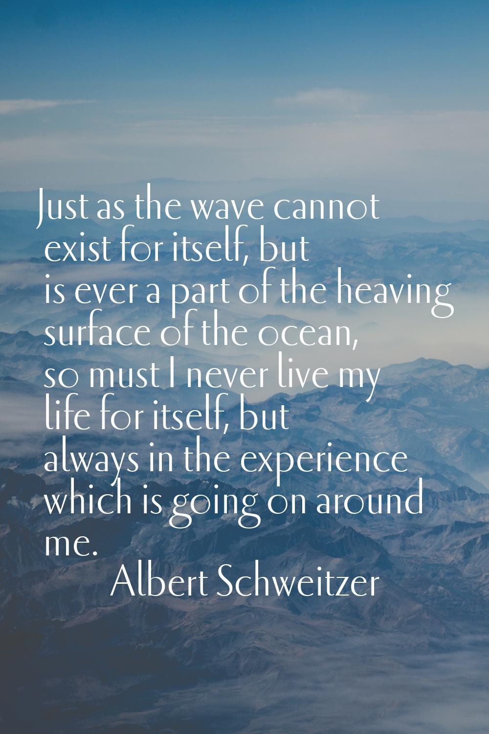 Just as the wave cannot exist for itself, but is ever a part of the heaving surface of the ocean, s