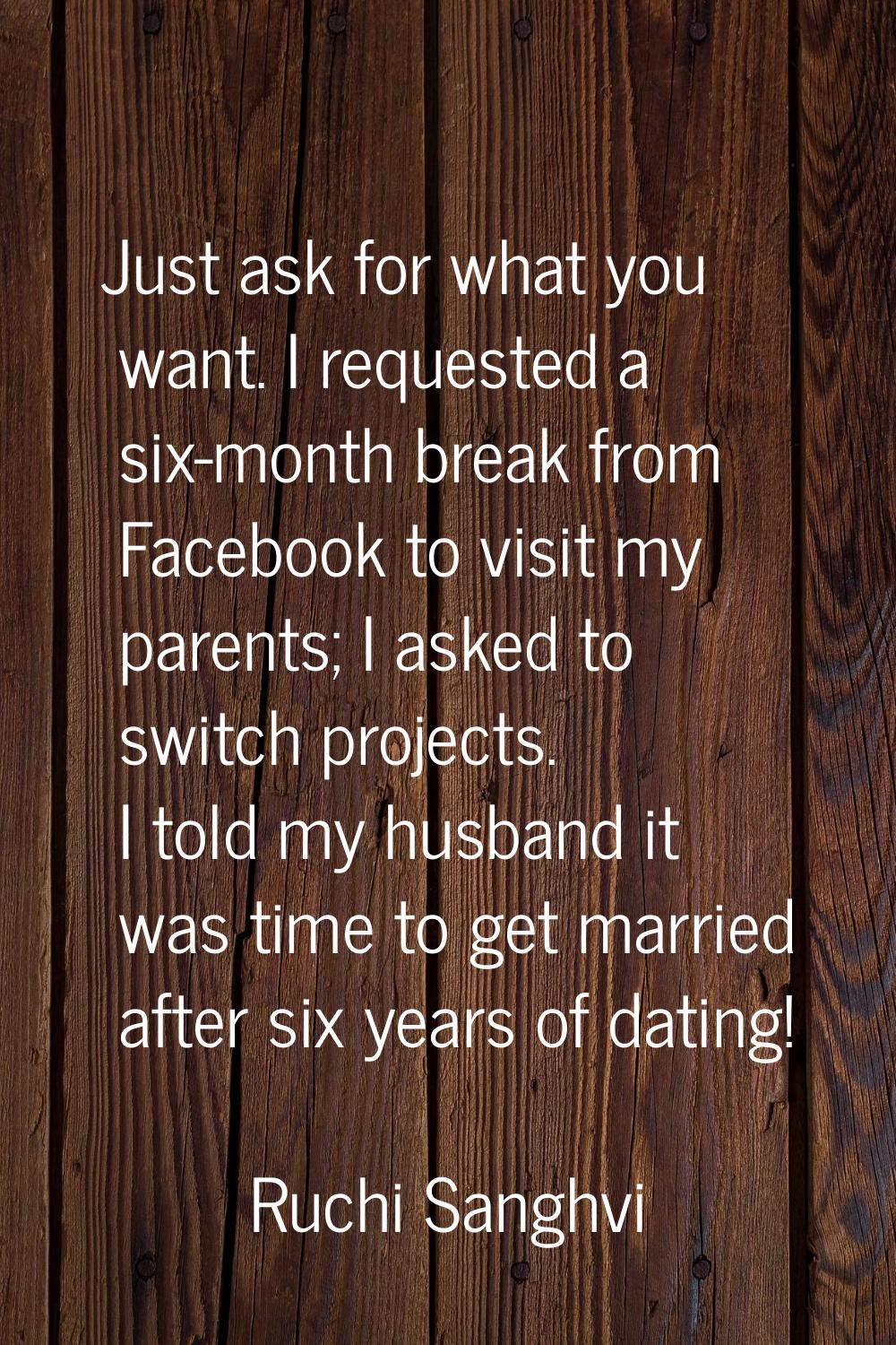 Just ask for what you want. I requested a six-month break from Facebook to visit my parents; I aske
