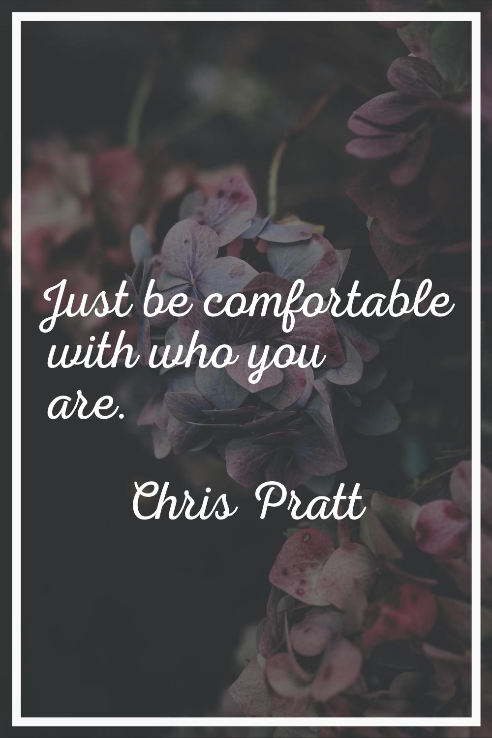 Just be comfortable with who you are.