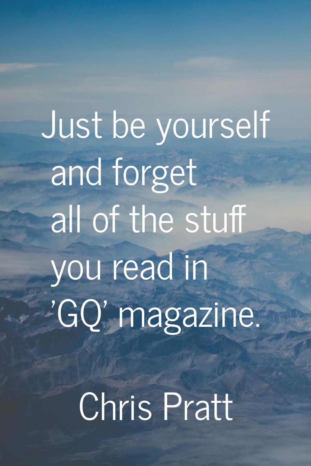 Just be yourself and forget all of the stuff you read in 'GQ' magazine.