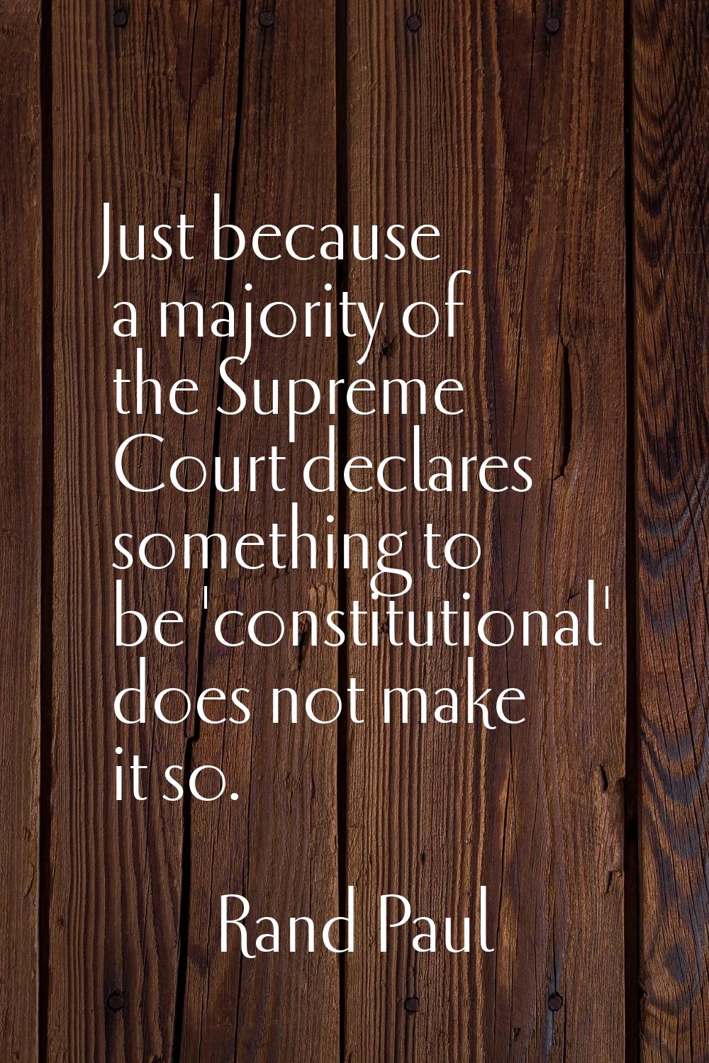 Just because a majority of the Supreme Court declares something to be 'constitutional' does not mak