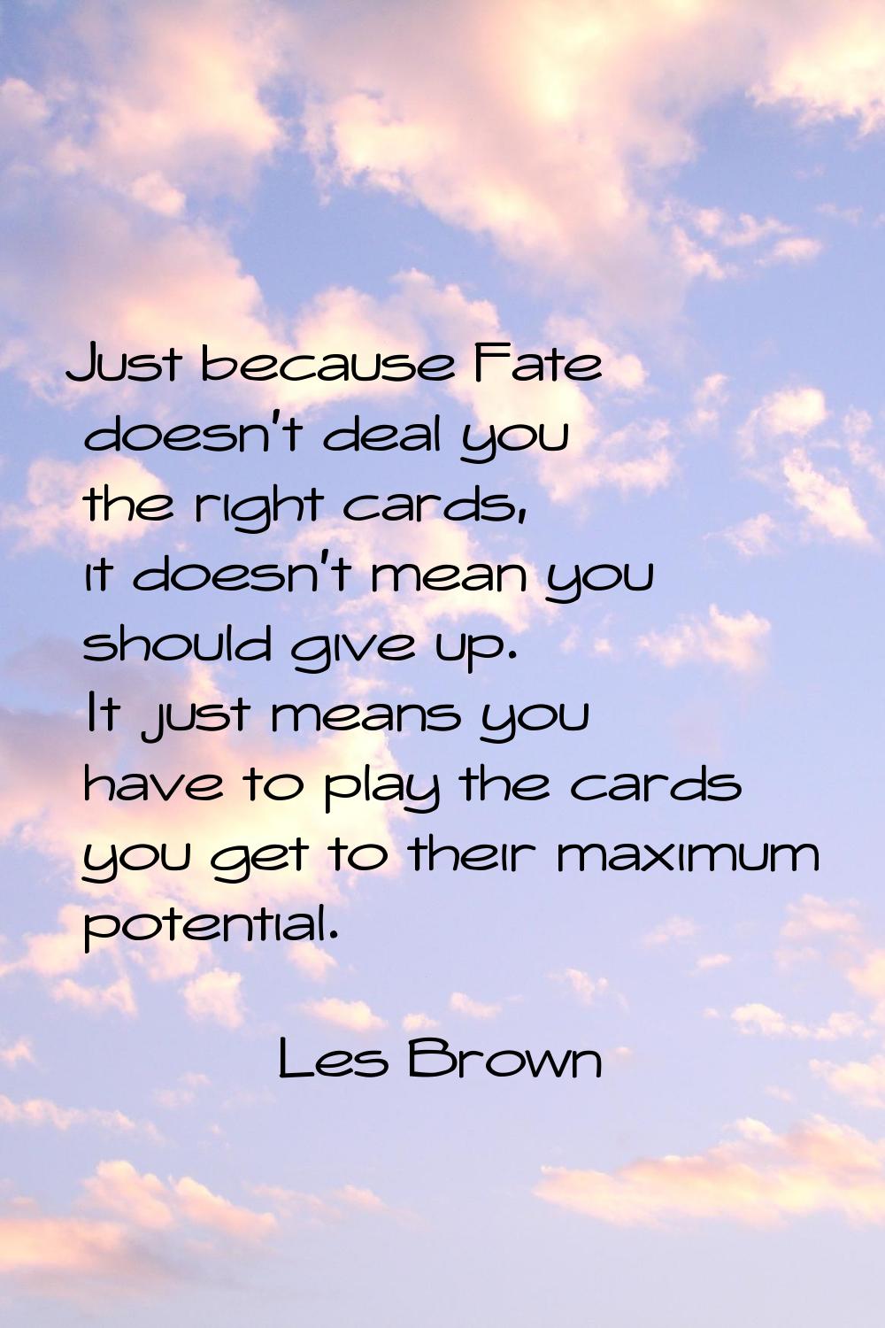 Just because Fate doesn't deal you the right cards, it doesn't mean you should give up. It just mea