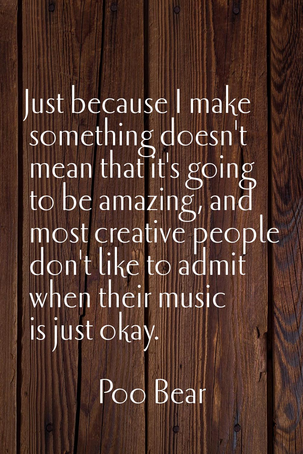 Just because I make something doesn't mean that it's going to be amazing, and most creative people 