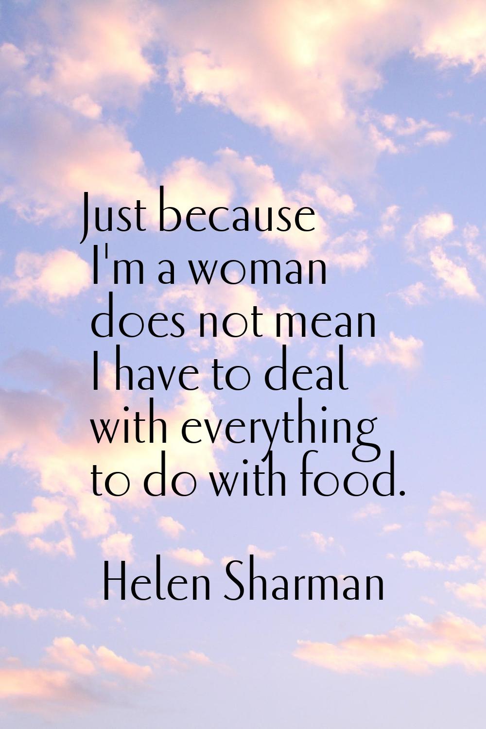 Just because I'm a woman does not mean I have to deal with everything to do with food.