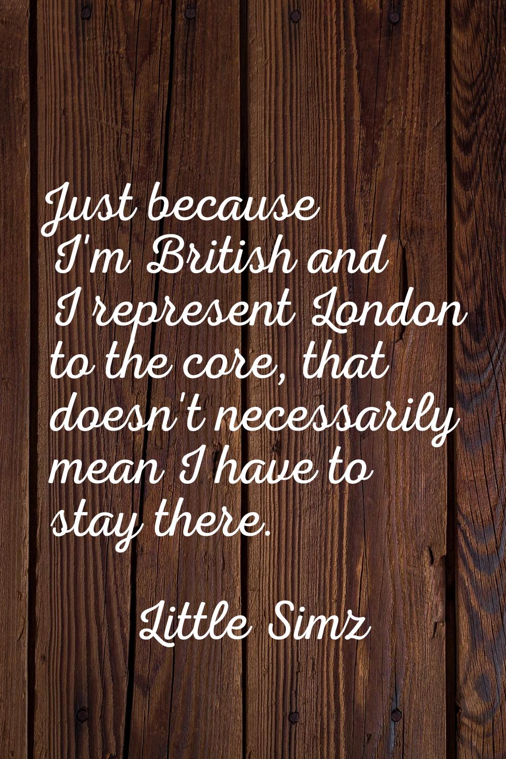 Just because I'm British and I represent London to the core, that doesn't necessarily mean I have t