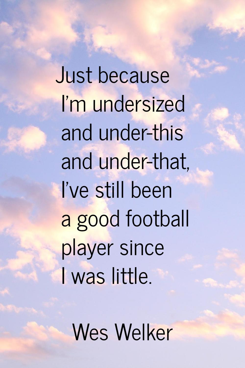 Just because I'm undersized and under-this and under-that, I've still been a good football player s
