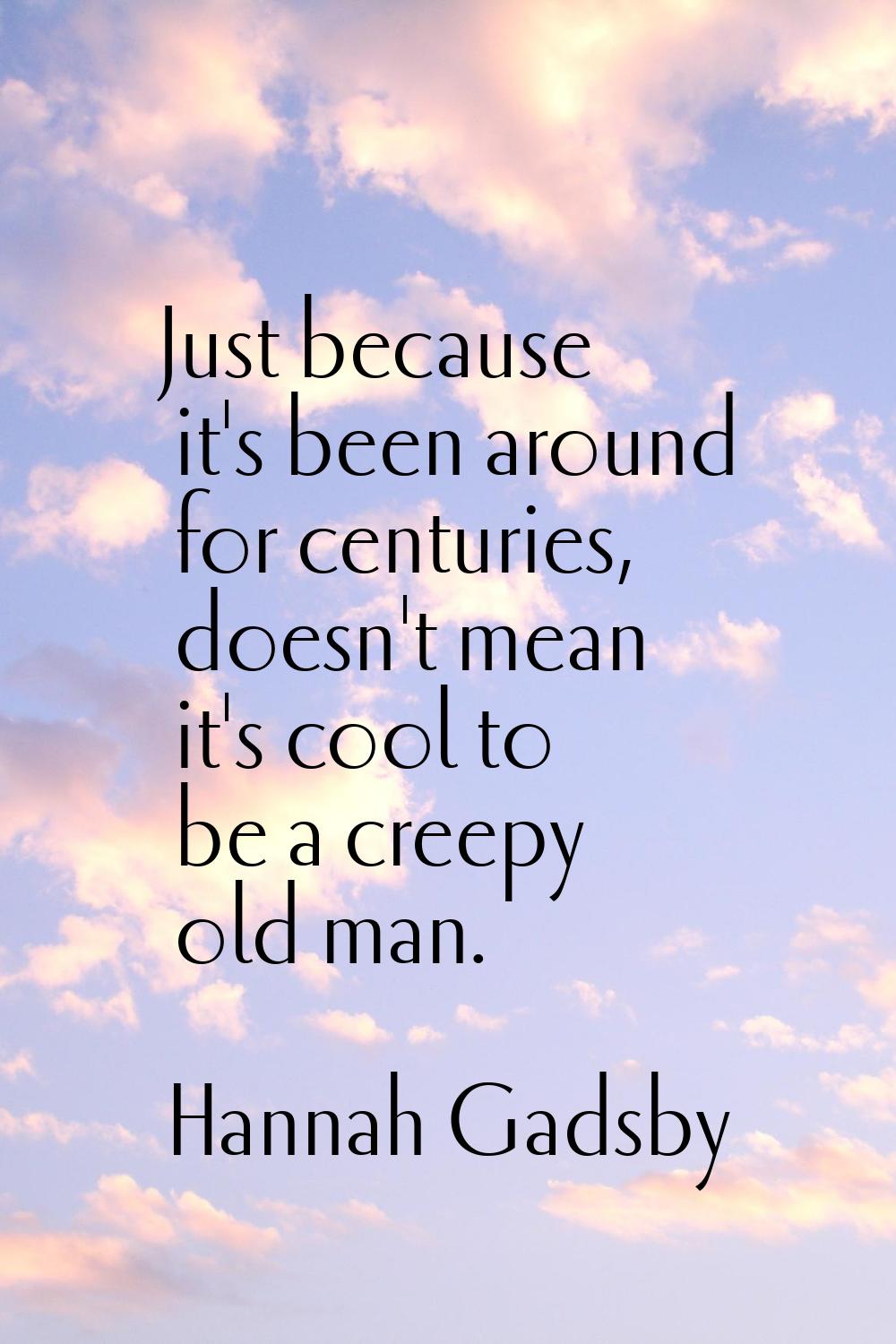 Just because it's been around for centuries, doesn't mean it's cool to be a creepy old man.