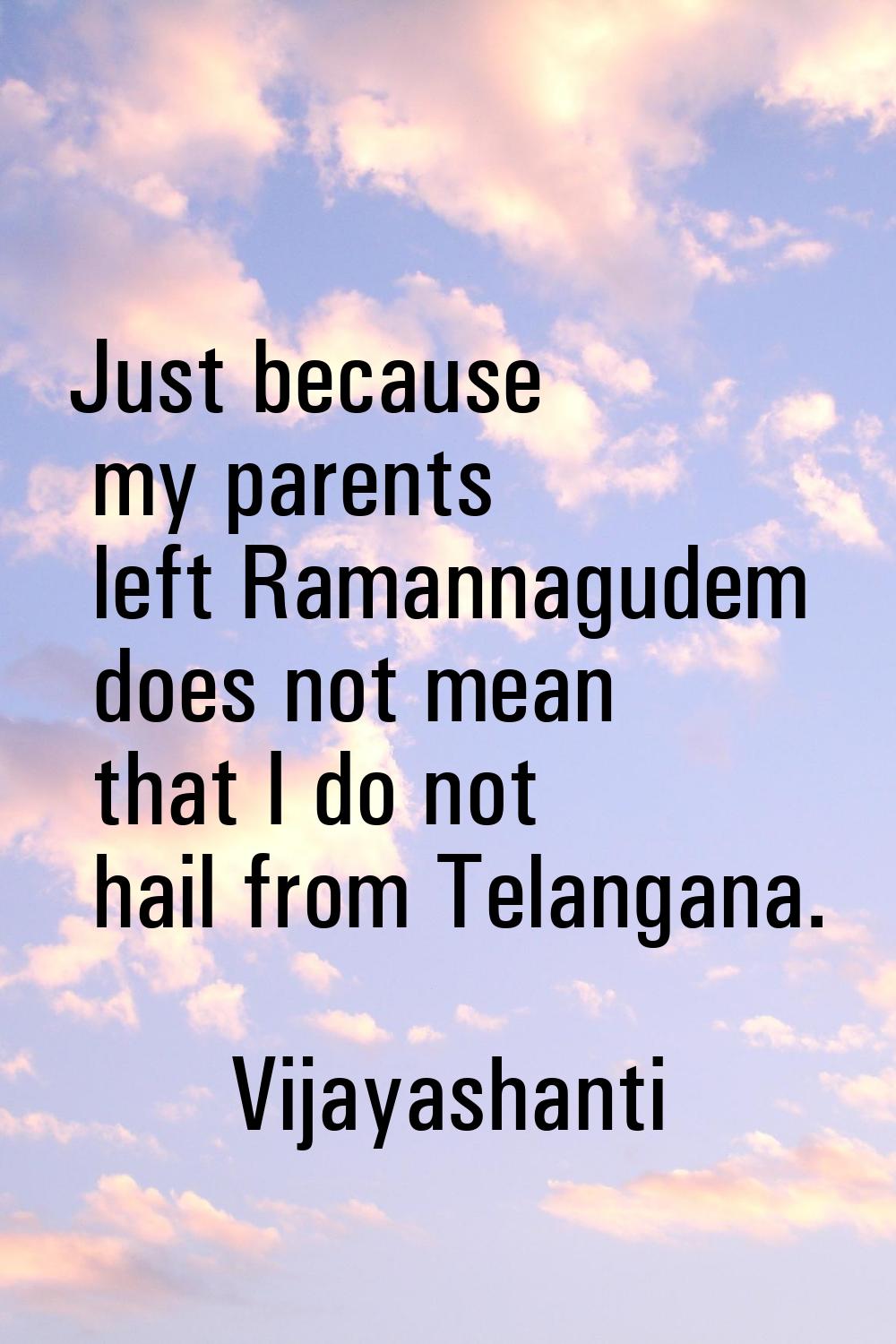 Just because my parents left Ramannagudem does not mean that I do not hail from Telangana.