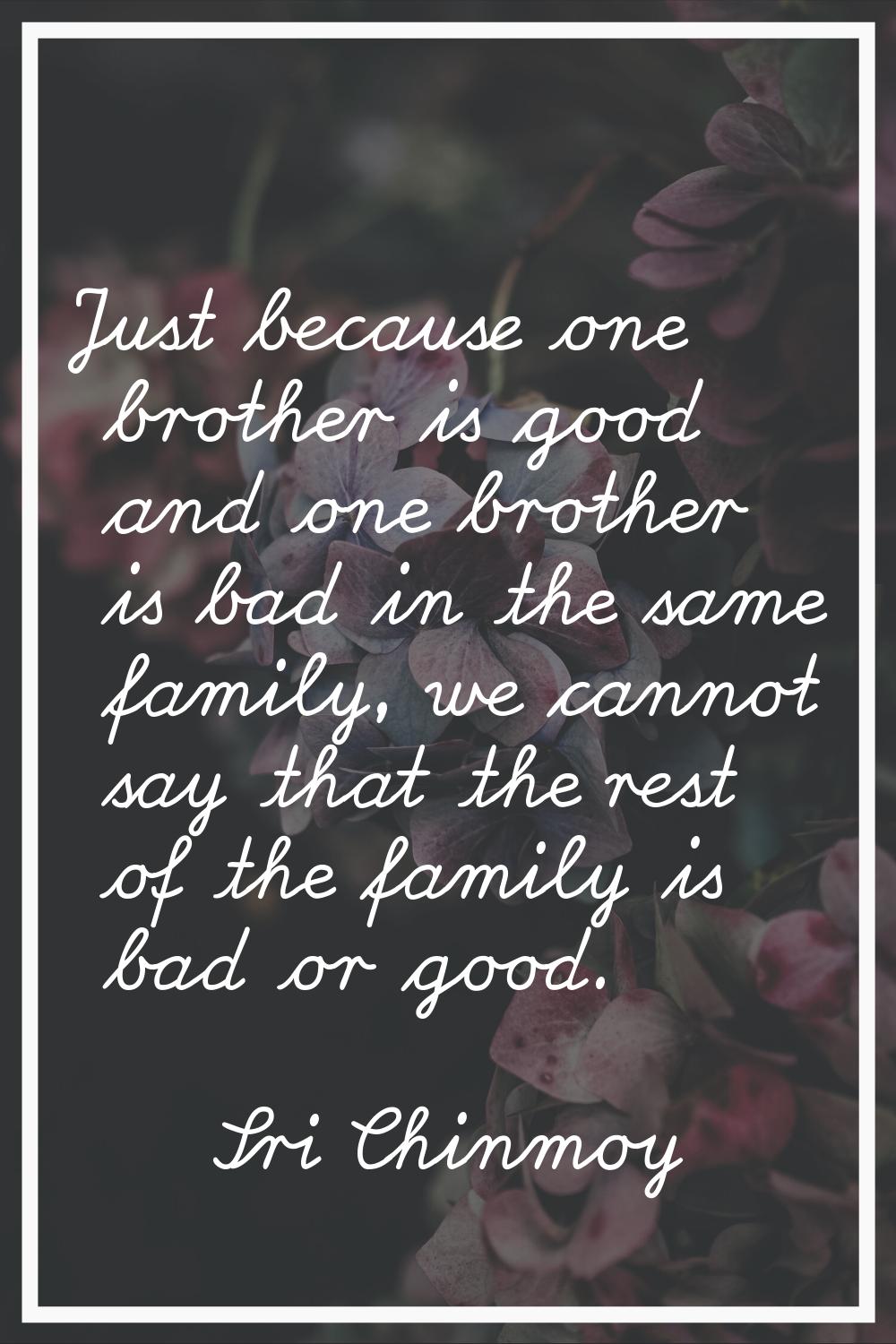 Just because one brother is good and one brother is bad in the same family, we cannot say that the 