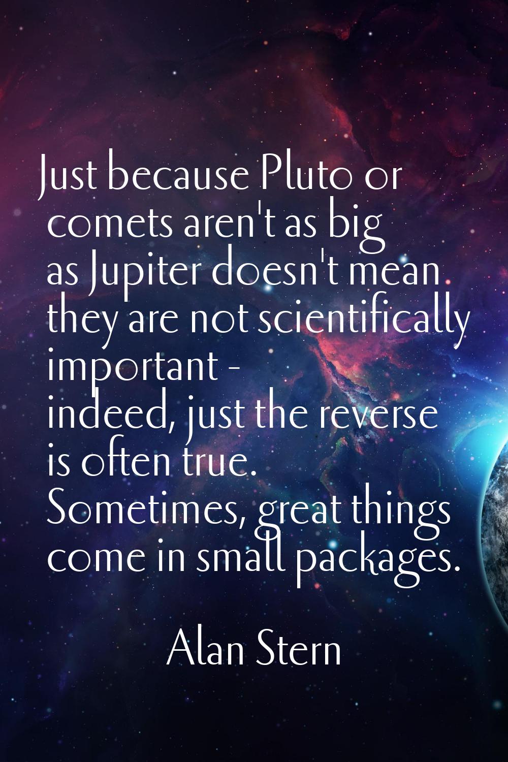 Just because Pluto or comets aren't as big as Jupiter doesn't mean they are not scientifically impo