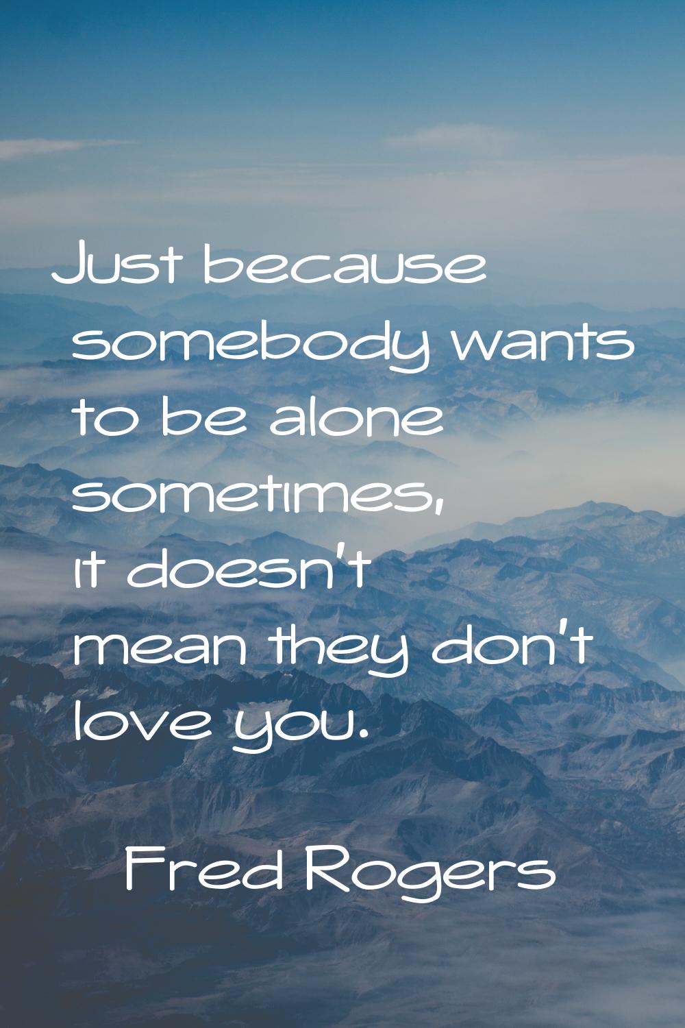 Just because somebody wants to be alone sometimes, it doesn't mean they don't love you.
