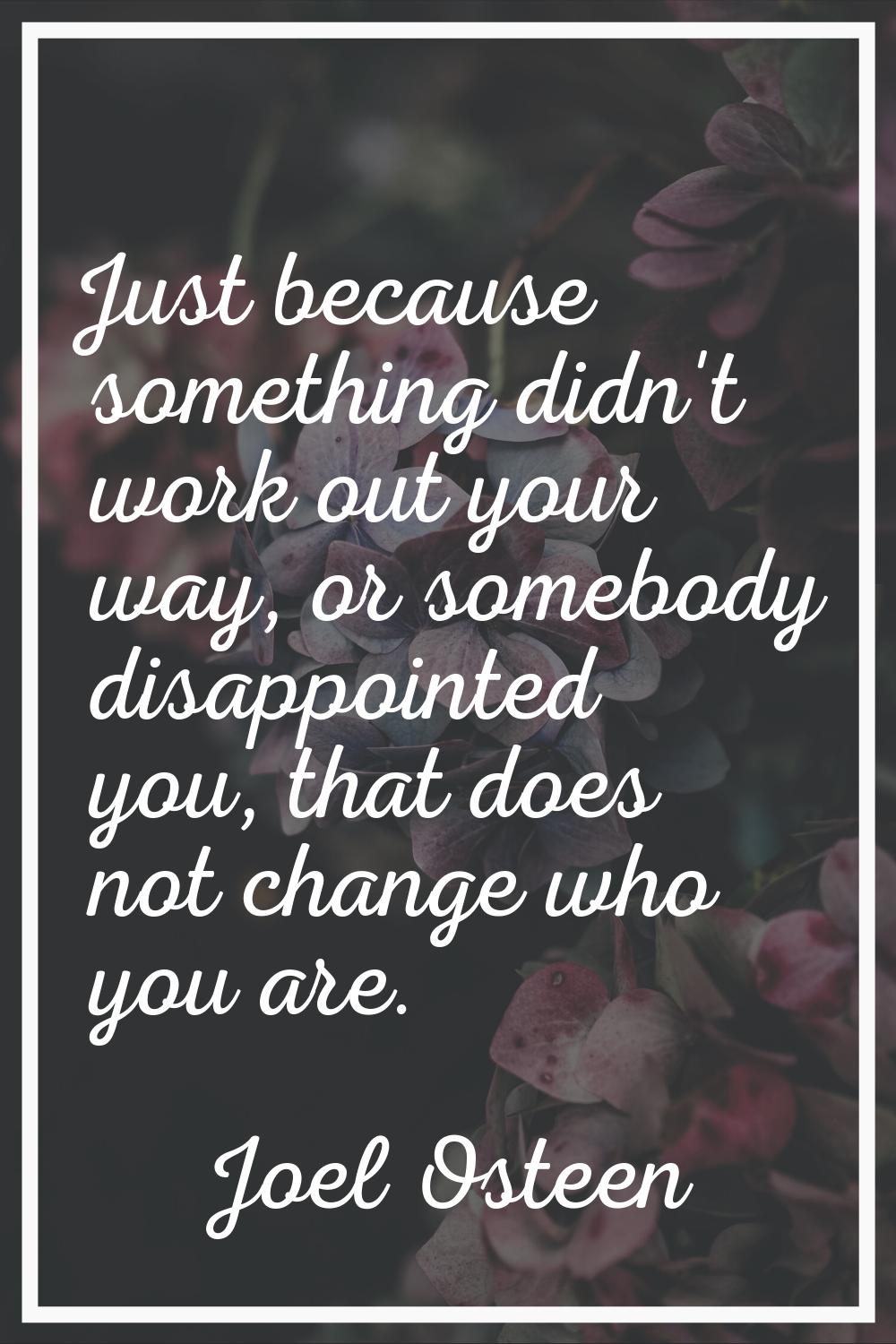 Just because something didn't work out your way, or somebody disappointed you, that does not change
