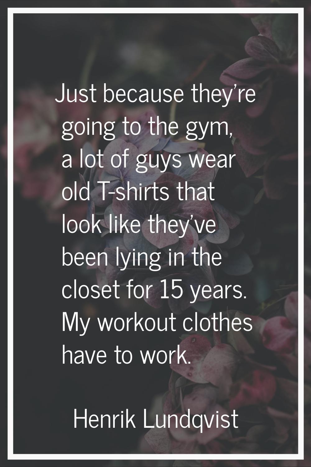 Just because they're going to the gym, a lot of guys wear old T-shirts that look like they've been 