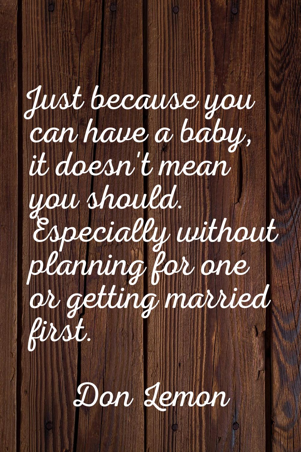 Just because you can have a baby, it doesn't mean you should. Especially without planning for one o