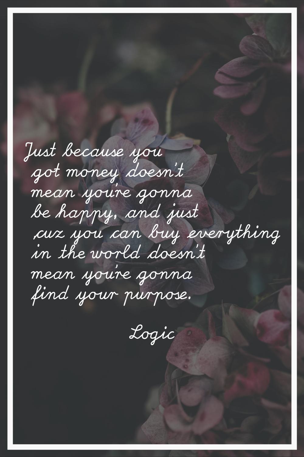 Just because you got money doesn't mean you're gonna be happy, and just 'cuz you can buy everything