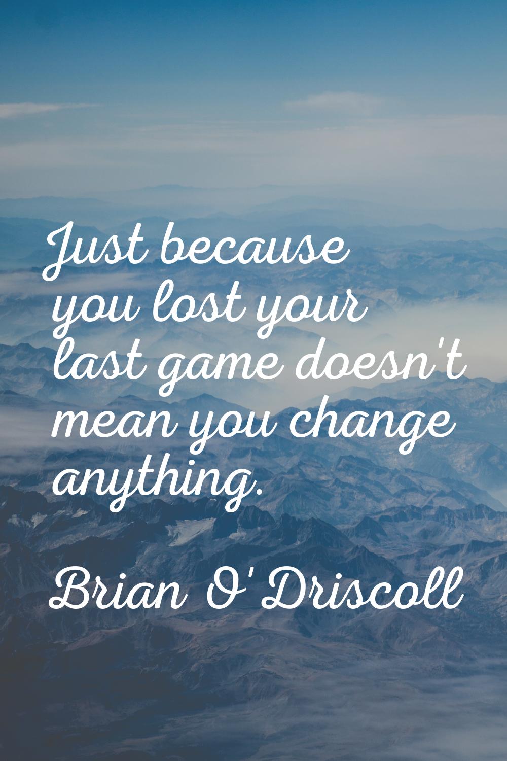 Just because you lost your last game doesn't mean you change anything.