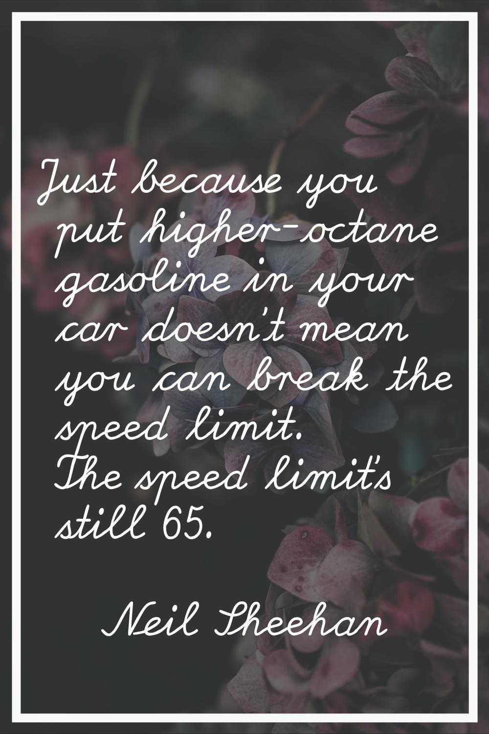 Just because you put higher-octane gasoline in your car doesn't mean you can break the speed limit.
