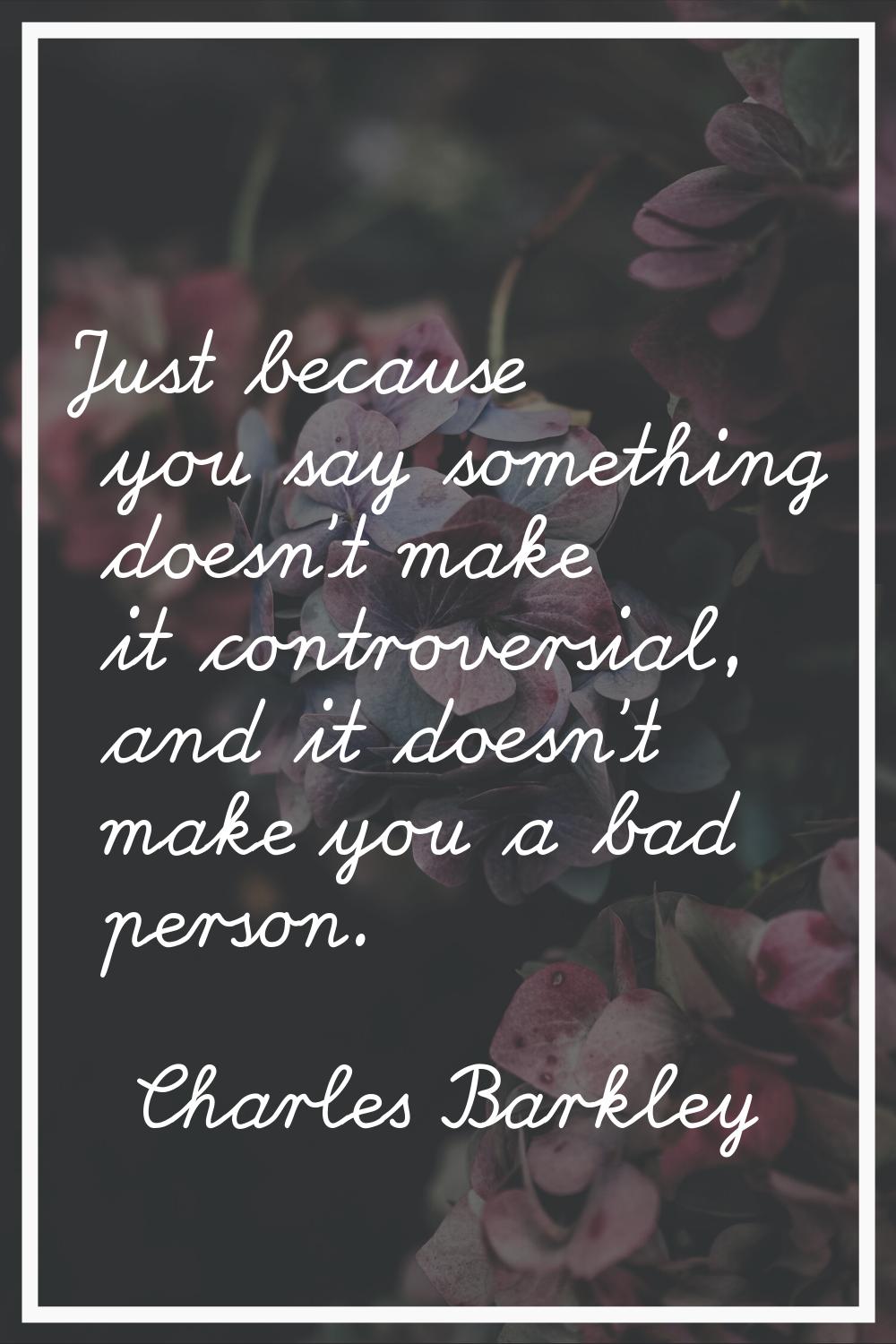 Just because you say something doesn't make it controversial, and it doesn't make you a bad person.