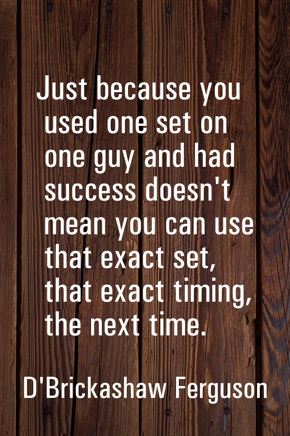 Just because you used one set on one guy and had success doesn't mean you can use that exact set, t