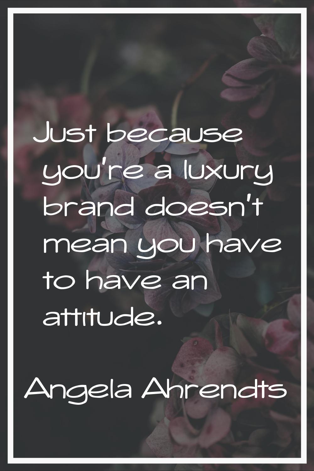 Just because you're a luxury brand doesn't mean you have to have an attitude.