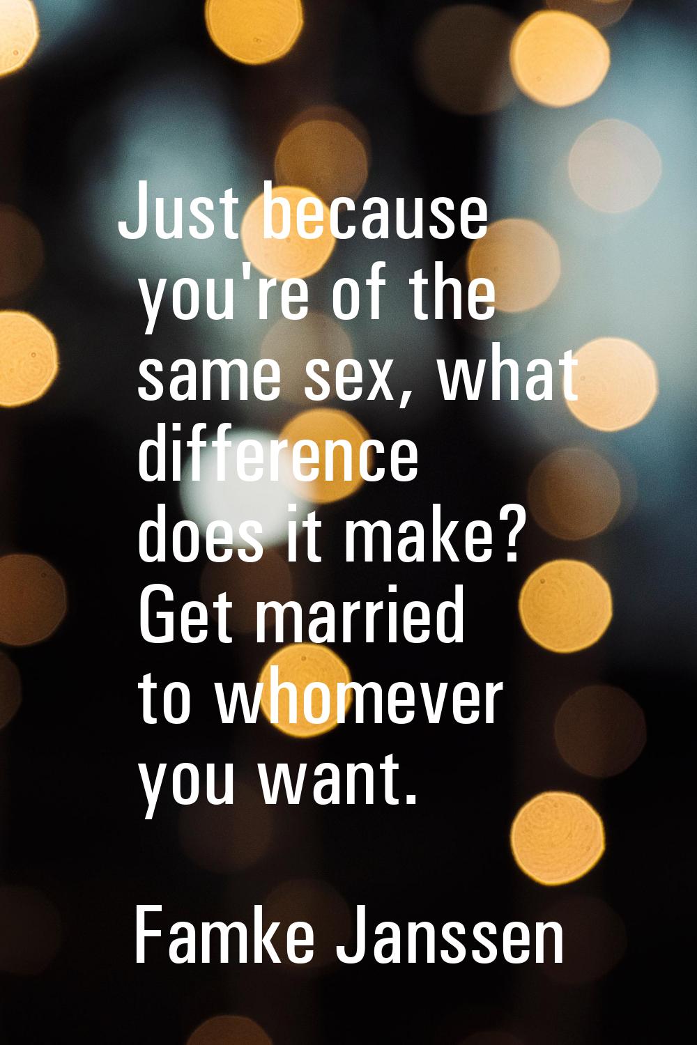 Just because you're of the same sex, what difference does it make? Get married to whomever you want