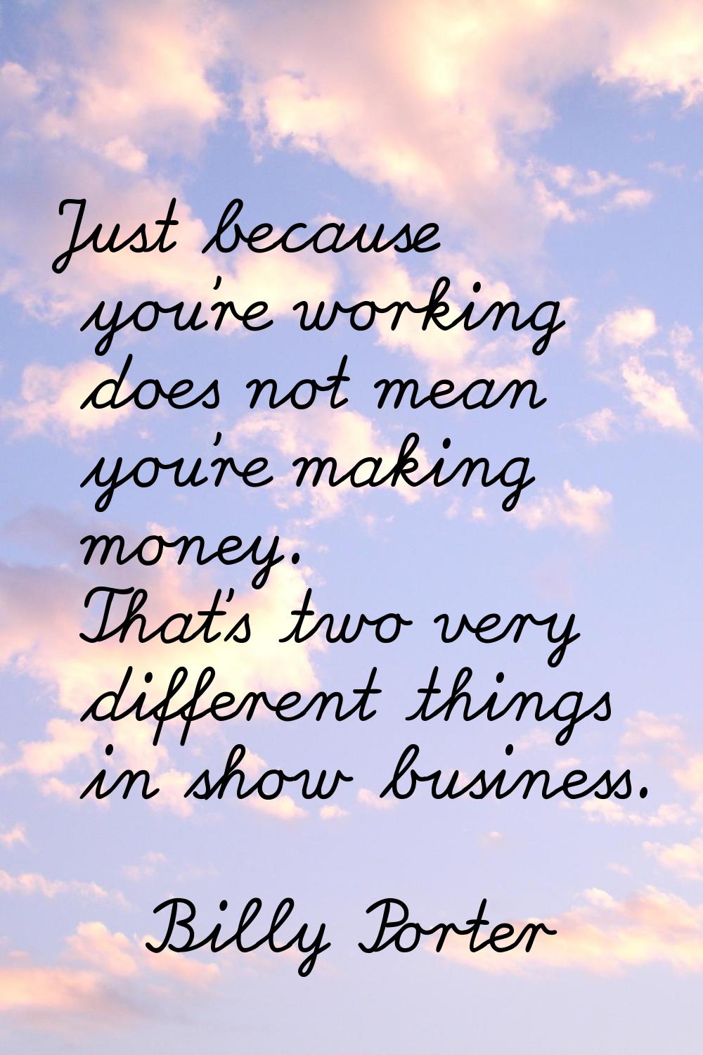 Just because you're working does not mean you're making money. That's two very different things in 