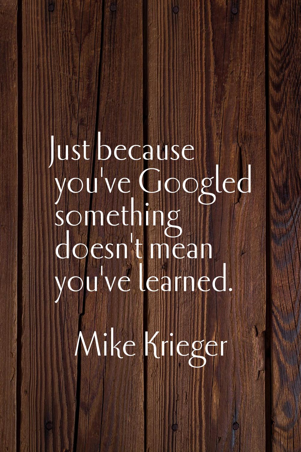 Just because you've Googled something doesn't mean you've learned.