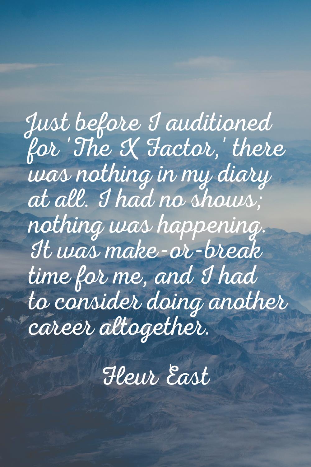 Just before I auditioned for 'The X Factor,' there was nothing in my diary at all. I had no shows; 