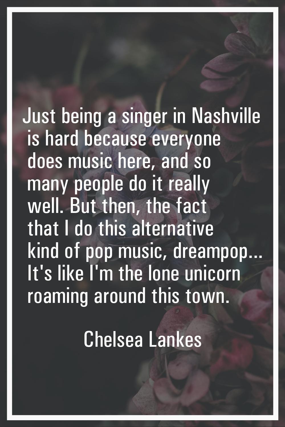 Just being a singer in Nashville is hard because everyone does music here, and so many people do it
