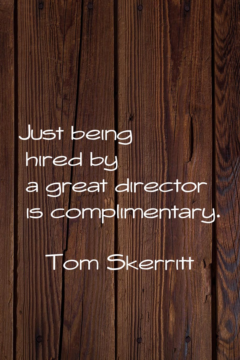 Just being hired by a great director is complimentary.