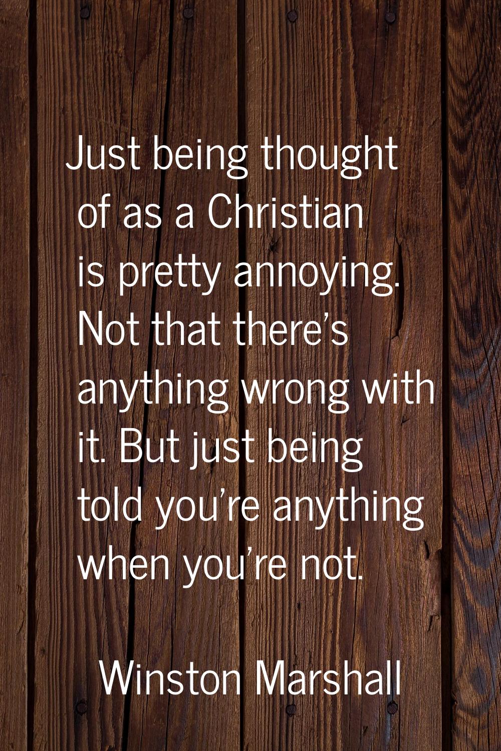 Just being thought of as a Christian is pretty annoying. Not that there's anything wrong with it. B