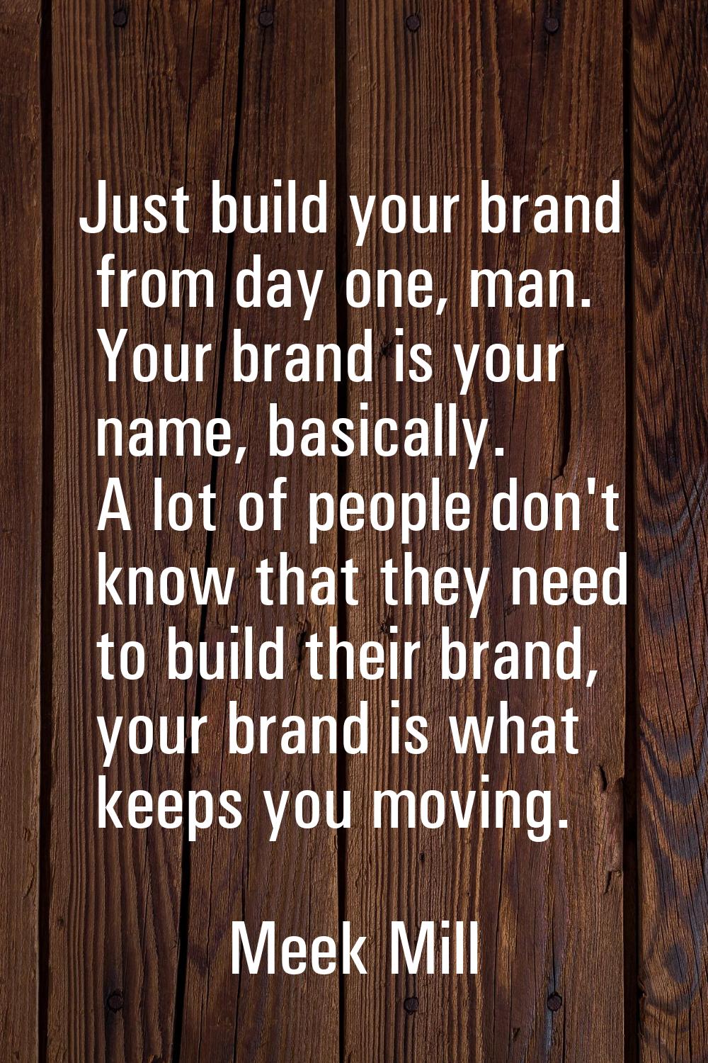 Just build your brand from day one, man. Your brand is your name, basically. A lot of people don't 
