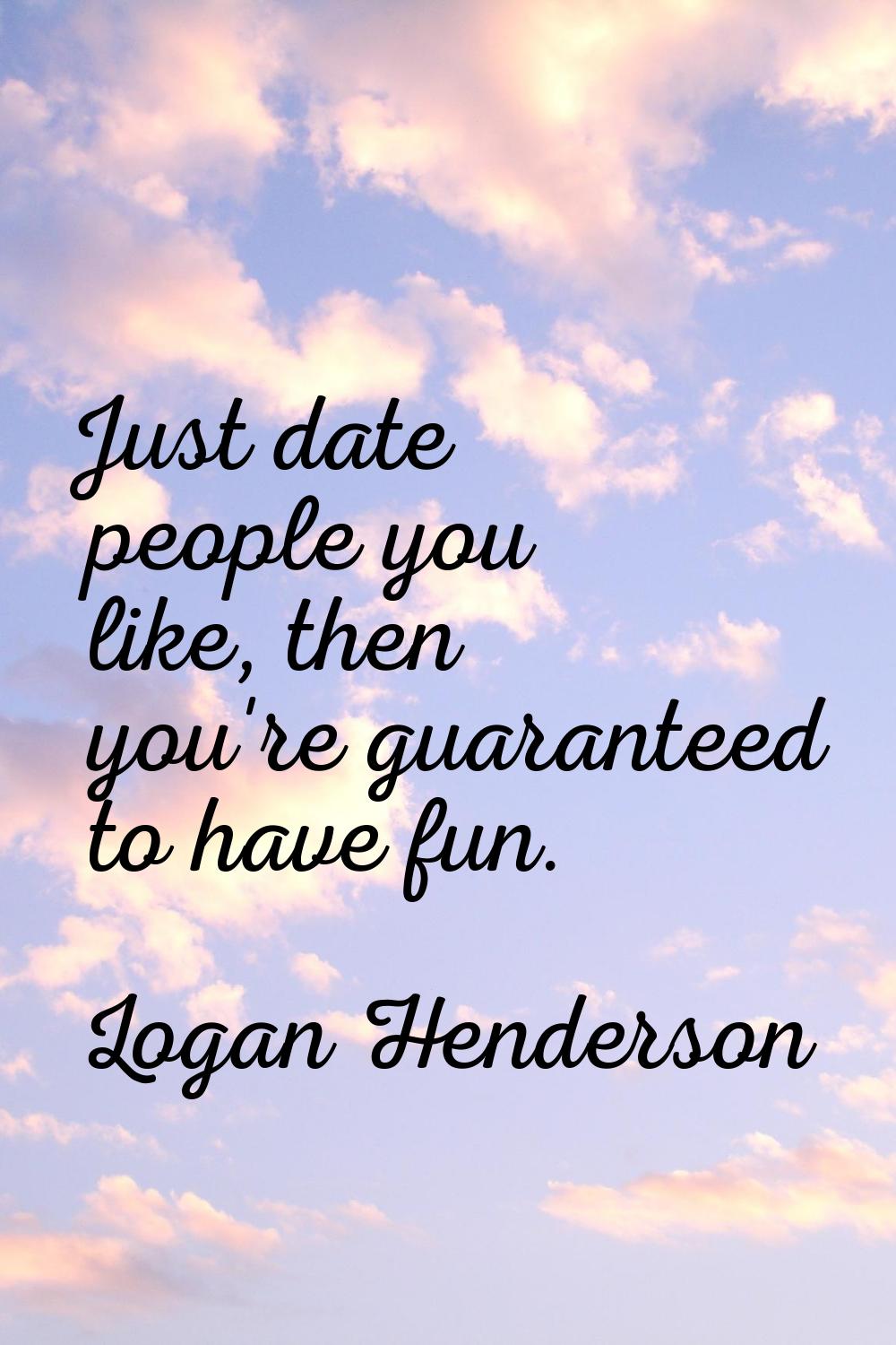 Just date people you like, then you're guaranteed to have fun.
