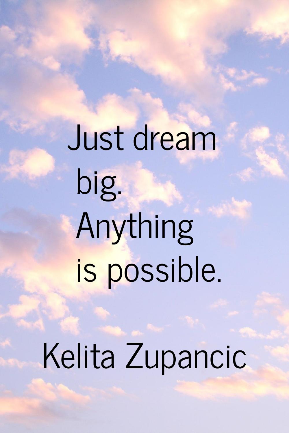 Just dream big. Anything is possible.