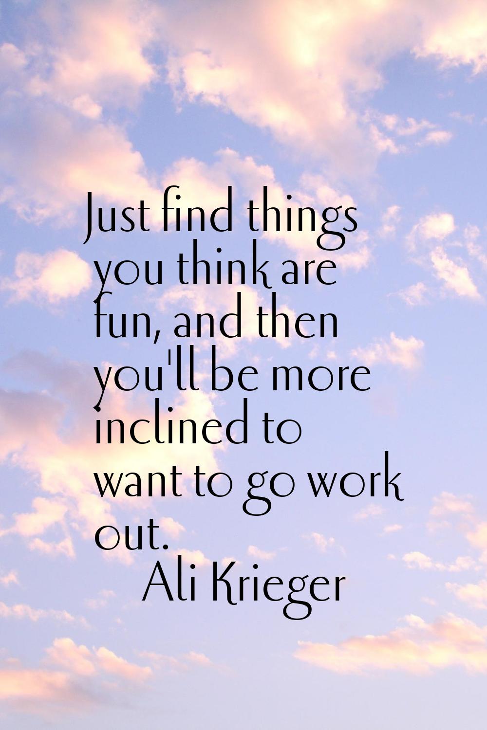 Just find things you think are fun, and then you'll be more inclined to want to go work out.